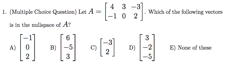 4 3 -3
-1 0
1. (Multiple Choice Question) Let A =
Which of the following vectors
is in the nullspace of A?
6.
3
-3
A)
B) -5
C)
2
D) -2
E) None of these
2
-5
