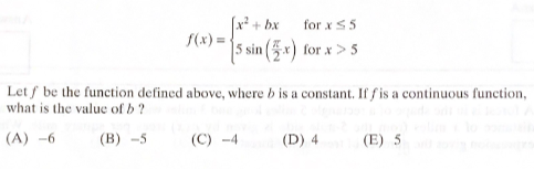 x + bx
for x S5
f(x) =
5 sin (5x) for x>5
Let f be the function defined above, where b is a constant. If f is a continuous function,
what is the value of b?
(A) -6
(B) -5
(C) -4
(D) 4
(E) 5
