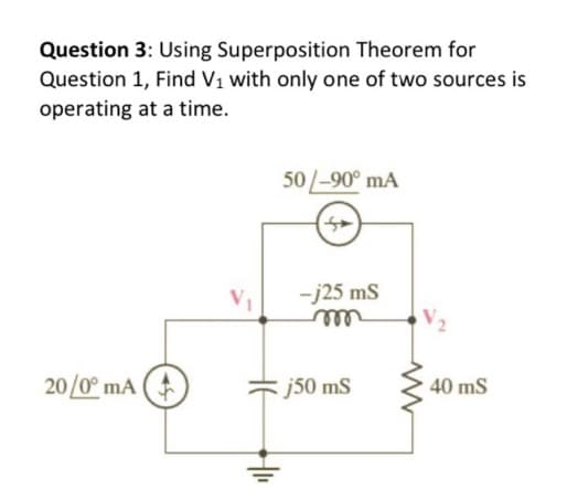 Question 3: Using Superposition Theorem for
Question 1, Find V₁ with only one of two sources is
operating at a time.
20/0° mA
50/-90⁰ mA
41₁
-j25 mS
: j50 mS
40 mS