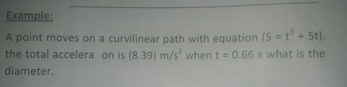 Example:
A point moves on a curvilinear path with equation (S = t + 5t).
the total accelera on is (8.39) m/s? when t = 0.66 s what is the
%3D
%3D
diameter.
