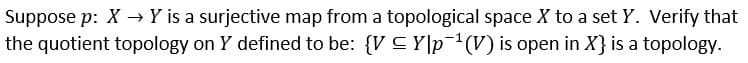 Suppose p: X → Y is a surjective map from a topological space X to a set Y. Verify that
the quotient topology on Y defined to be: {V CY|p¯(V) is open in X} is a topology.
