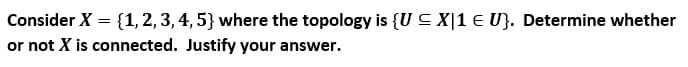 Consider X = {1, 2, 3, 4,5} where the topology is {U C X|1 E U}. Determine whether
or not X is connected. Justify your answer.
