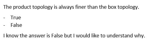 The product topology is always finer than the box topology.
True
- False
I know the answer is False but I would like to understand why.
