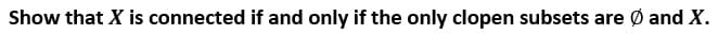 Show that X is connected if and only if the only clopen subsets are Ø and X.
