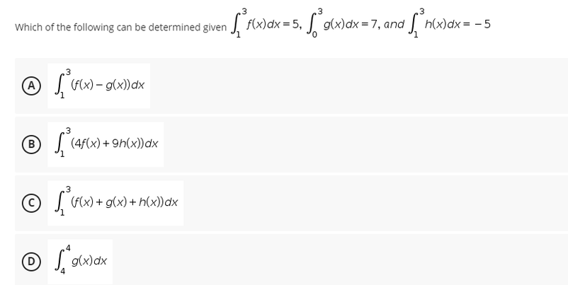 3
3
Which of the following can be determined given f(x) dx = 5, ³g(x)dx= 7, and
,3
Ⓒ ['(x) = g(x) dx
B
(4f(x) +9h(x))dx
3
© ²³(f(x) + g(x) + h(x)) dx
Ⓒ
g(x)
3
1³h(x) dx = -5
g(x) dx