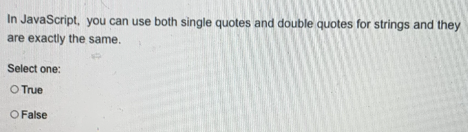 In JavaScript, you can use both single quotes and double quotes for strings and they
are exactly the same.
Select one:
O True
O False
