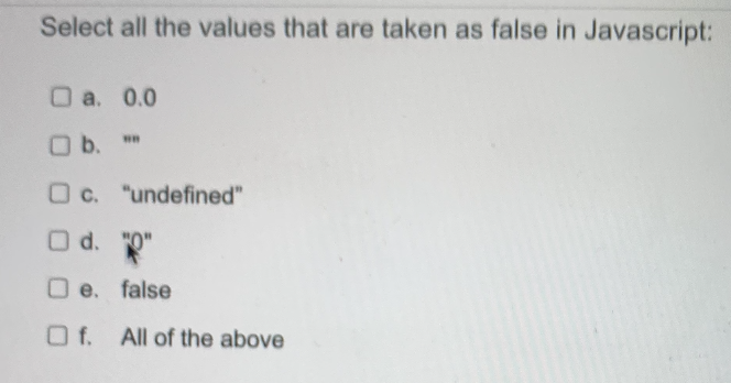 Select all the values that are taken as false in Javascript:
O a. 0.0
Ob.
O b. **
O C. "undefined"
O d. "O"
O e. false
O f. All of the above
