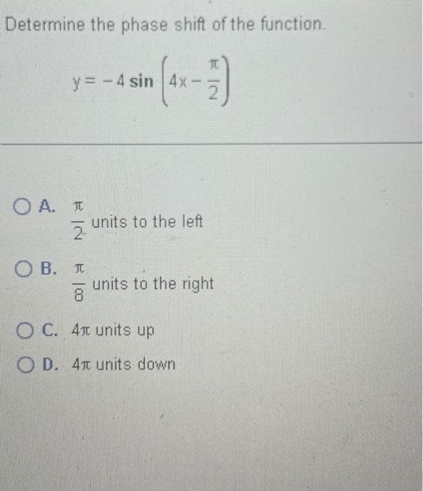 Determine the phase shift of the function.
y = -4 sin 4x-
OA. T
2
OB. T
8
units to the left
units to the right
OC. 4 units up
OD. 4 units down