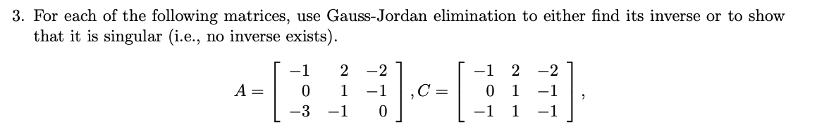 3. For each of the following matrices, use Gauss-Jordan elimination to either find its inverse or to show
that it is singular (i.e., no inverse exists).
A =
2 -2
01-03]
C =
−1
−1 2 -2
2