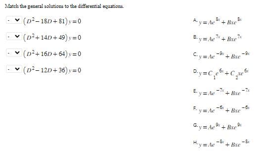 Match the general solutions to the differential equations.
(D²-18D+81)y=0
✓ (D²+14D+49) y = 0
✓ (D²+16D+64)y=0
✓ (D²-12D+36) y = 0
8
8
A. y = Ae³+ Bxe
7x
By=Ae+ Bxe"
Cy=Ae ⁹+ Bxe
D.y=C₁₂x+C₂x₂x
-6
F-y=Ae + Bxe
+ Bxe
Gy=Ae+ Bxe
H-y=Ae
-8
-9x
9x
+ Bxe
6x
-7x
-8x