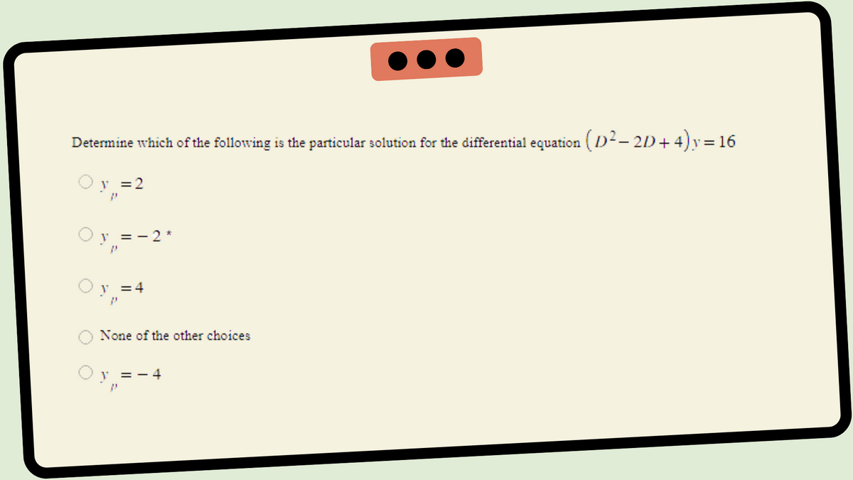 Determine which of the following is the particular solution for the differential equation (D² − 2D + 4) y = 16
y = 2
y = 2
V = 4
None of the other choices
y = -