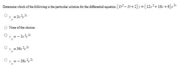 Determine which of the following is the particular solution for the differential equation (D² - D+2)y=(12x²+ 18x+6) e²
y = 3x²²x
None of the choices
=-3x²²c
y = 36x²²x
y = - 36x² ²t
p.