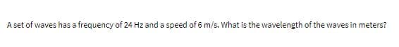 A set of waves has a frequency of 24 Hz and a speed of 6 m/s. What is the wavelength of the waves in meters?
