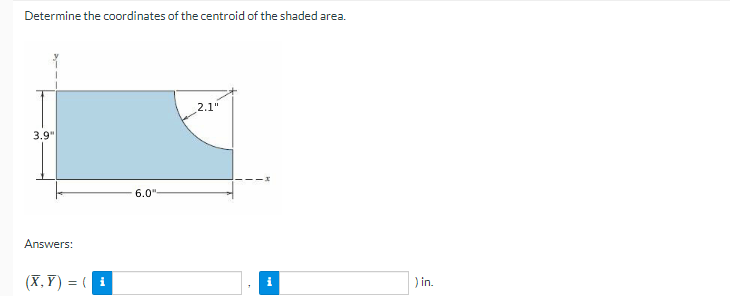 Determine the coordinates of the centroid of the shaded area.
2.1"
3.9"
6.0"
Answers:
(X, Y) = ( i
) in.
i
