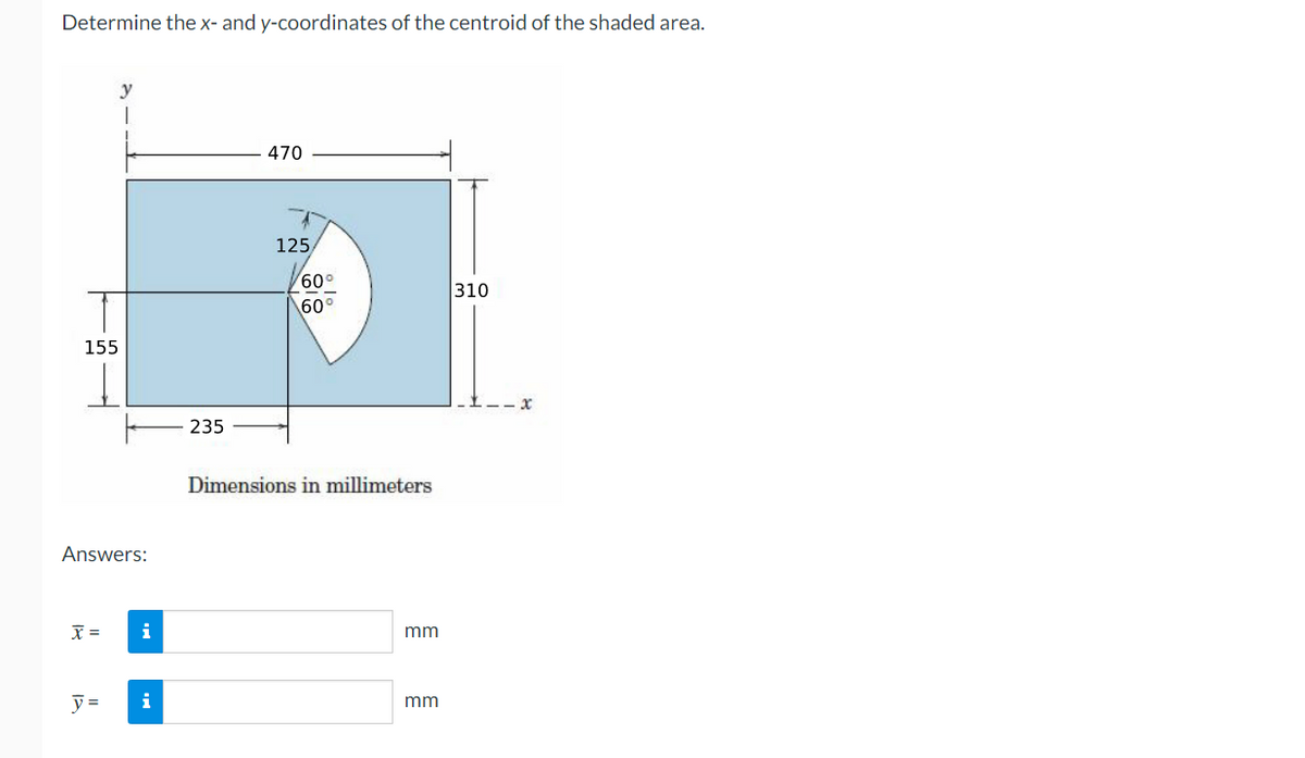 Determine the x- and y-coordinates of the centroid of the shaded area.
y
470
125
60°
310
60°
155
235
Dimensions in millimeters
Answers:
mm
y =
i
mm
