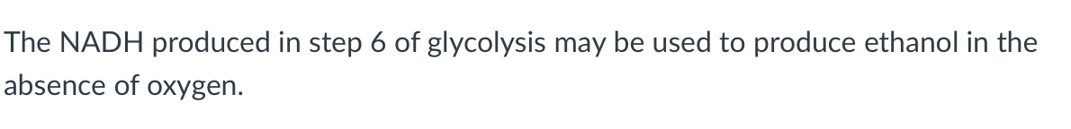 The NADH produced in step 6 of glycolysis may be used to produce ethanol in the
absence of oxygen.
