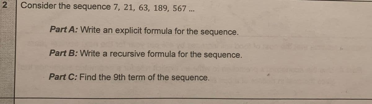 Consider the sequence 7, 21, 63, 189, 567 ...
Part A: Write an explicit formula for the sequence.
boot
Part B: Write a recursive formula for the sequence.
Part C: Find the 9th term of the sequence.
