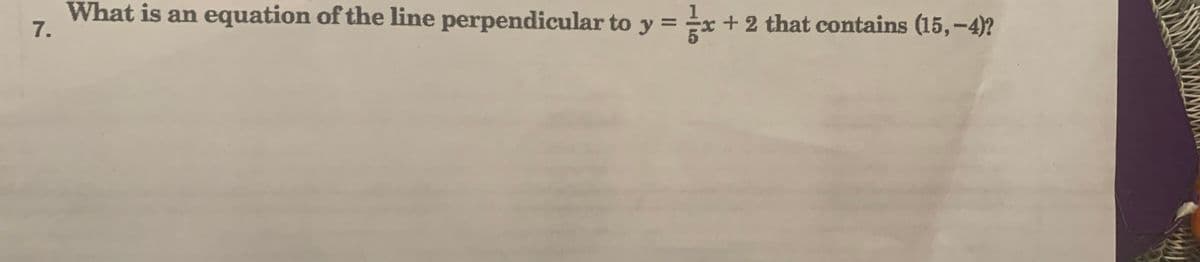 What is an equation of the line perpendicular to y = x+ 2 that contains (15,-4)?
7.

