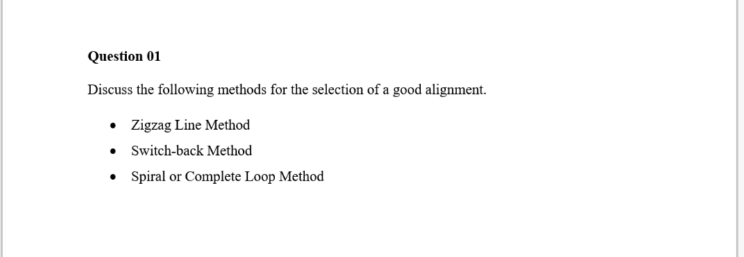 Question 01
Discuss the following methods for the selection of a good alignment.
• Zigzag Line Method
Switch-back Method
Spiral or Complete Loop Method
