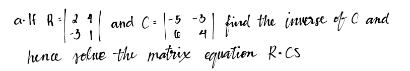 a.
a⋅ If R =
11 and C= 1-5 -3 | find the inverse of C and
-31
4
hence solue the matrix equation R.CS