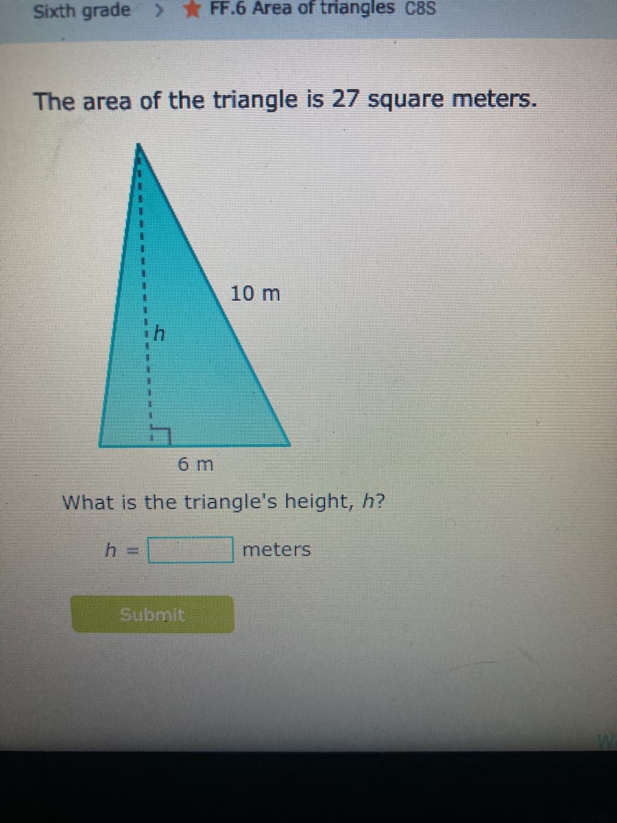 Sixth grade > FF.6 Area of triangles CBS
The area of the triangle is 27 square meters.
10 m
6 m
What is the triangle's height, h?
meters
Submit
