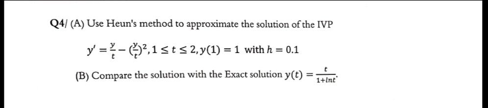 Q4/ (A) Use Heun's method to approximate the solution of the IVP
y =-2,1sts 2, y(1)
= 1 with h = 0.1
(B) Compare the solution with the Exact solution y(t) =
1+lnt"
