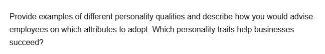 Provide examples of different personality qualities and describe how you would advise
employees on which attributes to adopt. Which personality traits help businesses
succeed?