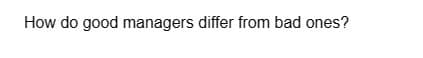 How do good managers differ from bad ones?