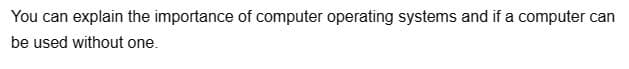 You can explain the importance of computer operating systems and if a computer can
be used without one.