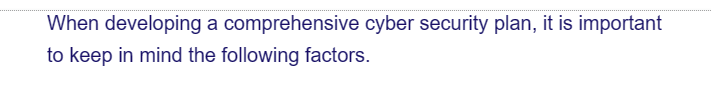 When developing a comprehensive cyber security plan, it is important
to keep in mind the following factors.