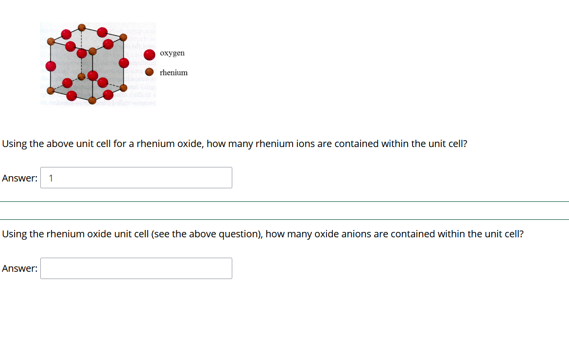 oxygen
rhenium
Using the above unit cell for a rhenium oxide, how many rhenium ions are contained within the unit cell?
Answer:
1
Using the rhenium oxide unit cell (see the above question), how many oxide anions are contained within the unit cell?
Answer:
