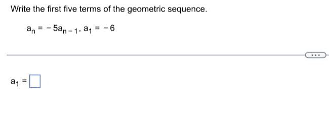 Write the first five terms of the geometric sequence.
an = - 5an - 1, aq = - 6
...
a1
II
