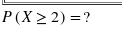 P(X > 2) =?
