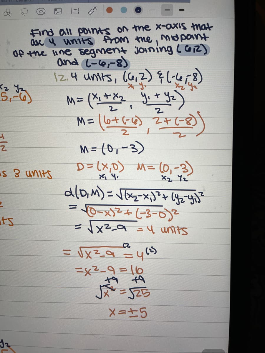 Find all points on the x-axis mat
asx 4 units Prom the, MIdpoint
Of +he line segment joining ( CoiZ]
and C-o-8)
12.4 units, (a2) しな3)
くz Ja
5,-6)
M= (ド,
M= o+(-の 24
M = (0,-3)
D=(x,D) M= (0,-3)
%3D
IS 3 units
X2 Yz
dlo.m)=-x+ば
%3D
its
%3D
25
ニx2-9=10
か tA
メ=D±5
