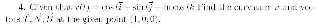 4. Given that r(t) = cos ti + sin tj + In cos tk Find the curvature k and vec-
tors T, N, B at the given point (1,0,0).
