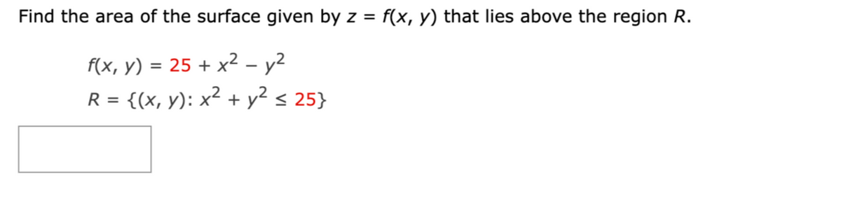 Find the area of the surface given by z = f(x, y) that lies above the region R.
f(x, y) = 25 + x² - y²
R = {(x, y): x² + y² ≤ 25}