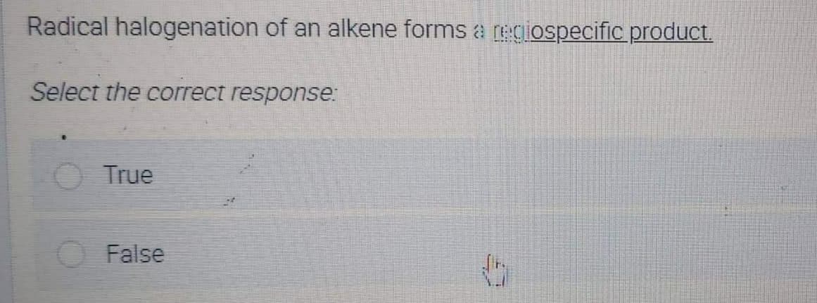 Radical halogenation of an alkene forms a regiospecific product.
Select the correct response.
True
False
