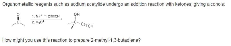 Organometallic reagents such as sodium acetylide undergo an addition reaction with ketones, giving alcohols:
он
1. Na+ -:CCH
2. H30*
C-C=CH
How might you use this reaction to prepare 2-methyl-1,3-butadiene?
