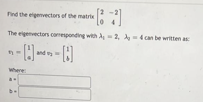 Find the eigenvectors of the matrix
U1 =
The eigenvectors corresponding with A₁ = 2, A₂ = 4 can be written as:
[2] and 2 = []
Where:
a =
[2
b=
0 4