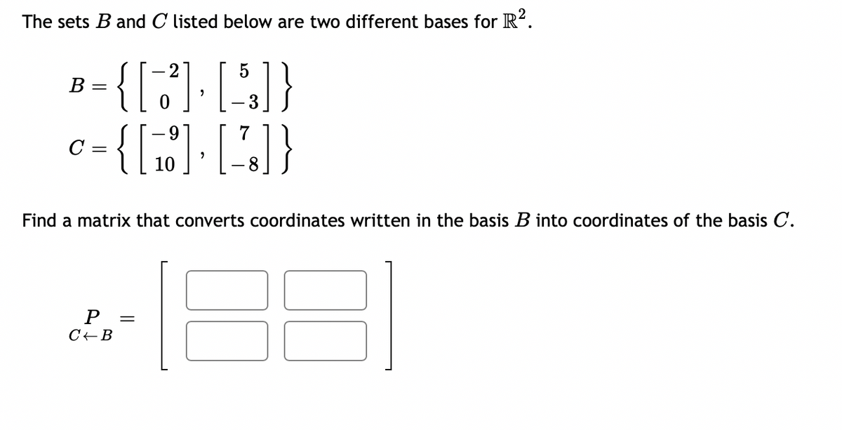 The sets B and C listed below are two different bases for R².
{[7] [53]}
{[][]}
10
8
B =
C
Find a matrix that converts coordinates written in the basis B into coordinates of the basis C.
P =
C B
1881