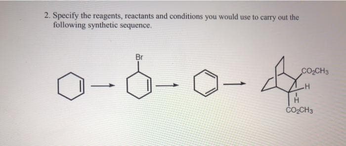 2. Specify the reagents, reactants and conditions you would use to carry out the
following synthetic sequence.
Br
CO2CH3
ČOCH3
