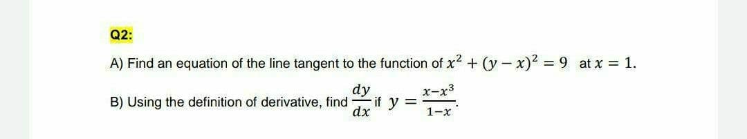 Q2:
A) Find an equation of the line tangent to the function of x2 + (y -x) = 9 at x = 1.
dy
if y =
dx
x-x3
B) Using the definition of derivative, find
1-х
