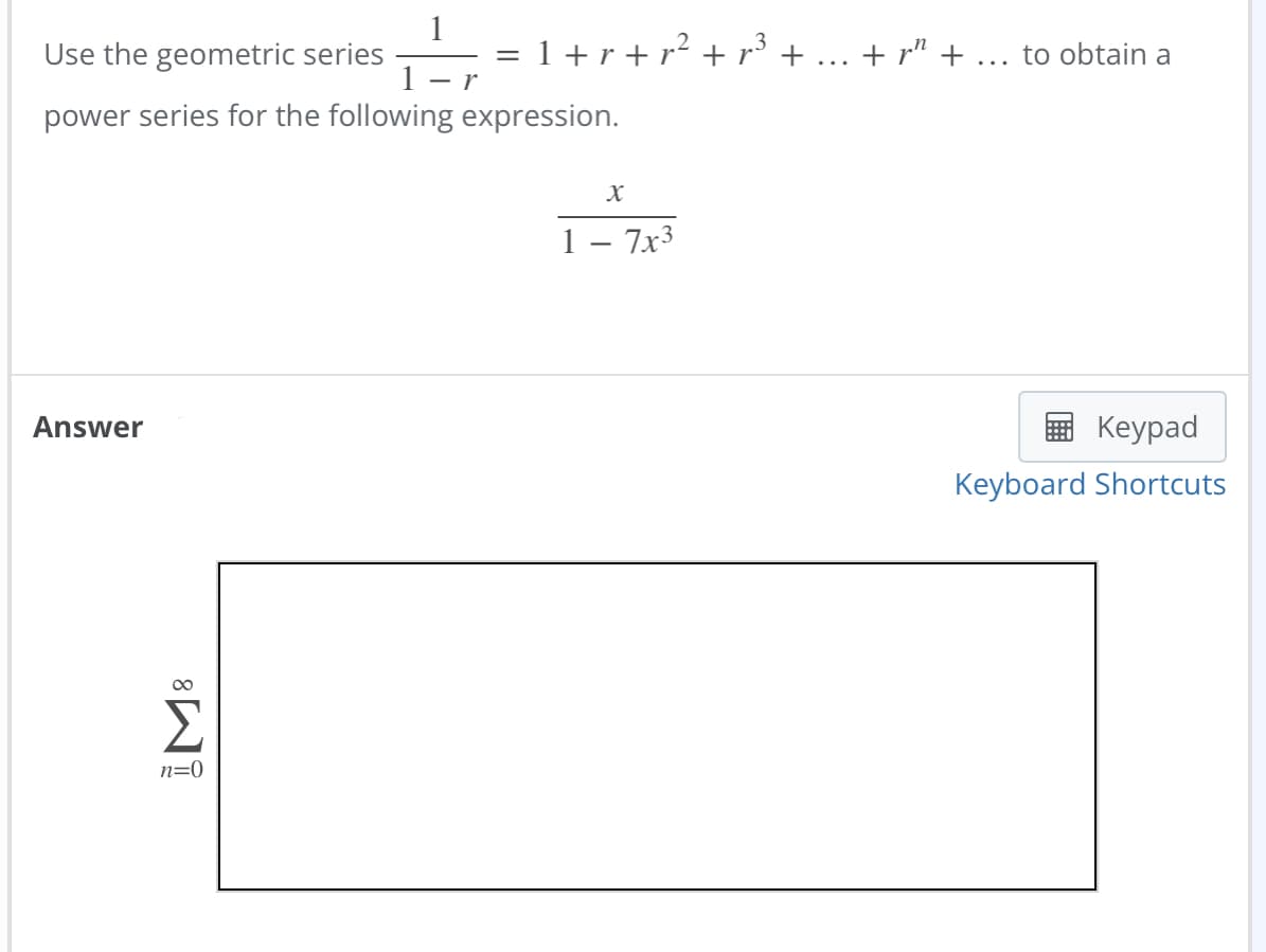 Use the geometric series 1-F = 1 + r + r² + p³ +
- r
power series for the following expression.
Answer
M8
Σ
n=0
X
1 - 7x³
+r+ to obtain a
Keypad
Keyboard Shortcuts