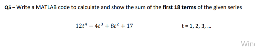 Q5 – Write a MATLAB code to calculate and show the sum of the first 18 terms of the given series
12t* – 4t3 + 8t² + 17
t = 1, 2, 3, ...
Wind
