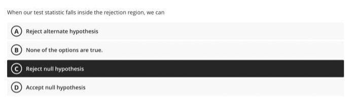 When our test statistic falls inside the rejection region, we can
A Reject alternate hypothesis
B
None of the options are true.
Reject null hypothesis
Accept null hypothesis