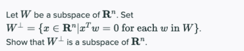 Let W be a subspace of R". Set
w+ = {x € R"|x"w = 0 for each w in W}.
Show that W- is a subspace of R".
