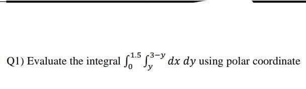 1.5 3-y
Q1) Evaluate the integral dx dy using polar coordinate
'y
