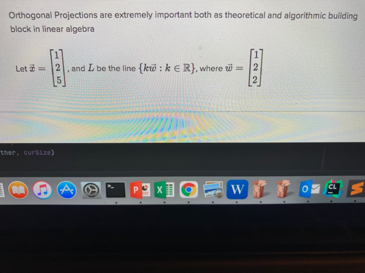 Orthogonal Projections are extremely important both as theoretical and algorithmic building
block in linear algebra
Let
and L be the line {kw : k ER}, where w =
ther, curSize)
CL
W
125
