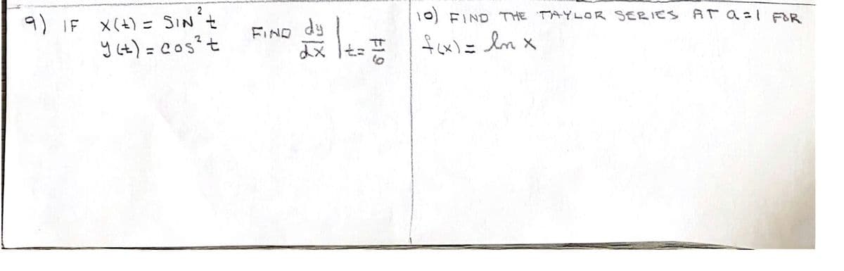 X(+) = SIN'セ
y (t) = Cos?t
10) FIND THE TAYLOoR SERIES ATa=1 FOR
FIND dy
よx |t=
fcx)= ln x
