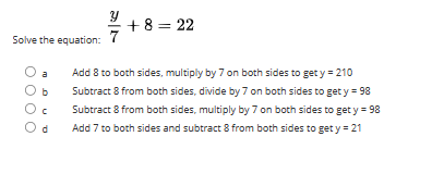 Solve the equation:
a
Od
+ 8 = 22
Add 8 to both sides, multiply by 7 on both sides to get y = 210
Subtract 8 from both sides, divide by 7 on both sides to get y = 98
Subtract 8 from both sides, multiply by 7 on both sides to get y = 98
Add 7 to both sides and subtract 8 from both sides to get y = 21